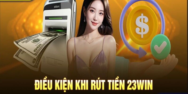 Điều kiện cụ thể khi rút tiền tại 23WIN