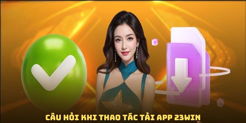 Câu hỏi thường nhắc đến khi download app 23WIN